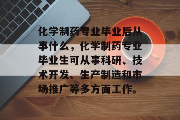 化学制药专业毕业后从事什么，化学制药专业毕业生可从事科研、技术开发、生产制造和市场推广等多方面工作。