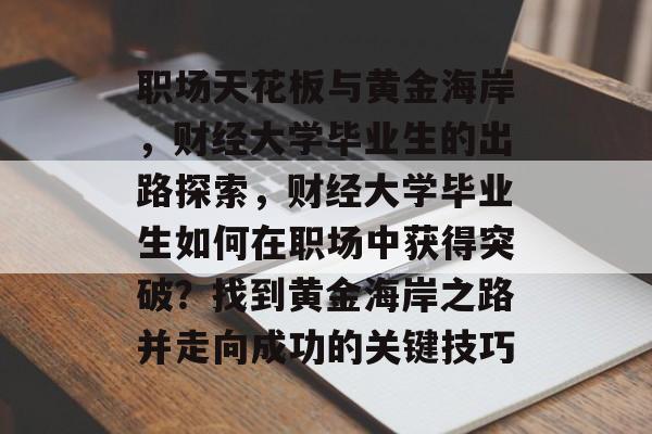 职场天花板与黄金海岸,财经大学毕业生的出路探索,财经大学毕业生如何在职场中获得突破?找到黄金海岸之路并走向成功的关键技巧 职场天花板与黄金海岸,财经大学毕业生的出路探索,财经大学毕业生如何在职场中获得突破?找到黄金海岸之路并走向成功的关键技巧