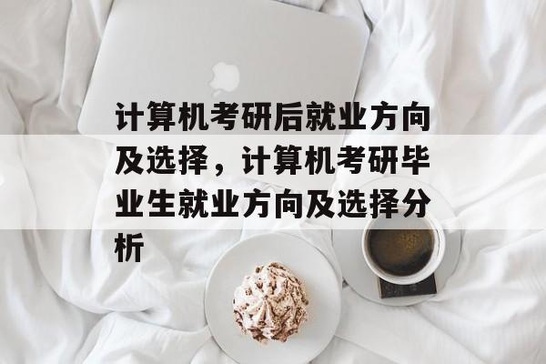 计算机考研后就业方向及选择，计算机考研毕业生就业方向及选择分析