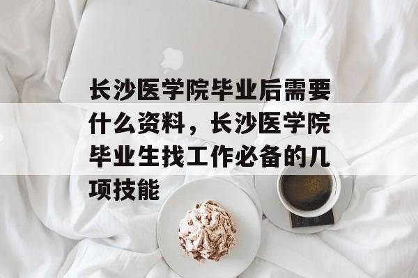 长沙医学院毕业后需要什么资料,长沙医学院毕业生找工作必备的几项技能 长沙医学院毕业后需要什么资料,长沙医学院毕业生找工作必备的几项技能