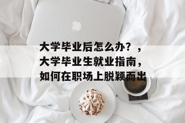 大学毕业后怎么办?,大学毕业生就业指南,如何在职场上脱颖而出 大学毕业后怎么办?,大学毕业生就业指南,如何在职场上脱颖而出