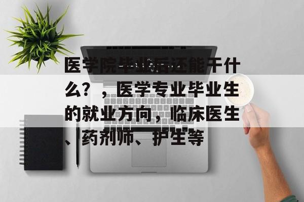 医学院毕业后还能干什么?,医学专业毕业生的就业方向,临床医生、药剂师、护生等 医学院毕业后还能干什么?,医学专业毕业生的就业方向,临床医生、药剂师、护生等