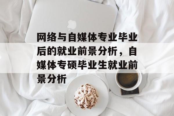 网络与自媒体专业毕业后的就业前景分析，自媒体专硕毕业生就业前景分析