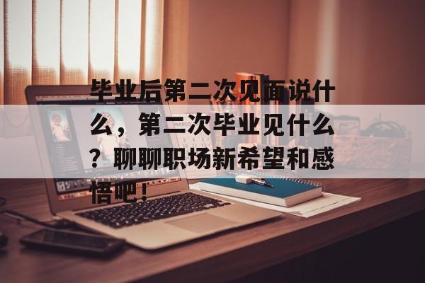 毕业后第二次见面说什么,第二次毕业见什么?聊聊职场新希望和感悟吧! 毕业后第二次见面说什么,第二次毕业见什么?聊聊职场新希望和感悟吧!