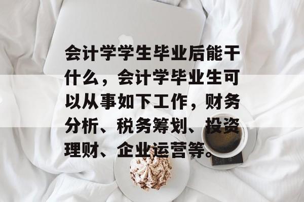 会计学学生毕业后能干什么，会计学毕业生可以从事如下工作，财务分析、税务筹划、投资理财、企业运营等。