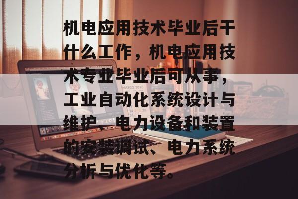 机电应用技术毕业后干什么工作，机电应用技术专业毕业后可从事，工业自动化系统设计与维护、电力设备和装置的安装调试、电力系统分析与优化等。