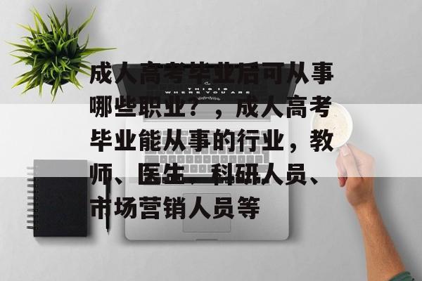成人高考毕业后可从事哪些职业？，成人高考毕业能从事的行业，教师、医生、科研人员、市场营销人员等