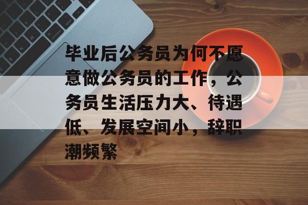 毕业后公务员为何不愿意做公务员的工作,公务员生活压力大、待遇低、发展空间小,辞职潮频繁 毕业后公务员为何不愿意做公务员的工作,公务员生活压力大、待遇低、发展空间小,辞职潮频繁