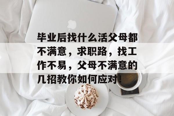 毕业后找什么活父母都不满意，求职路，找工作不易，父母不满意的几招教你如何应对！