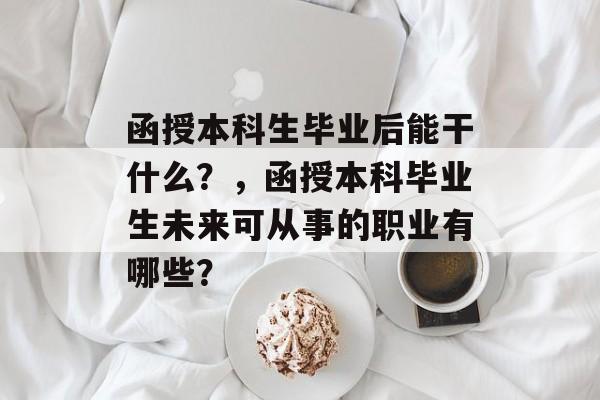 函授本科生毕业后能干什么？，函授本科毕业生未来可从事的职业有哪些？