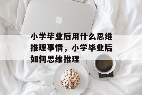 小学毕业后用什么思维推理事情，小学毕业后如何思维推理