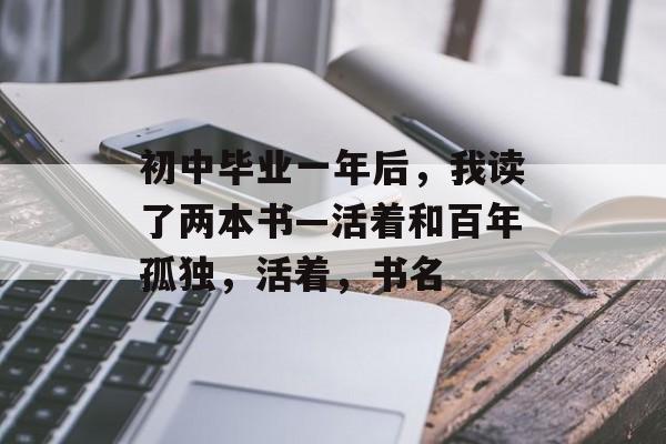 初中毕业一年后，我读了两本书—活着和百年孤独，活着，书名