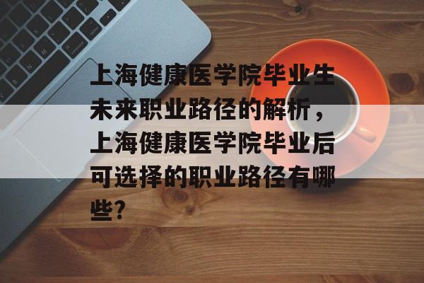 上海健康医学院毕业生未来职业路径的解析，上海健康医学院毕业后可选择的职业路径有哪些?