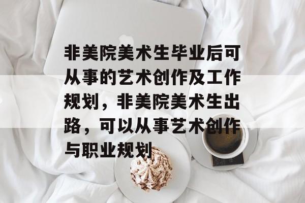 非美院美术生毕业后可从事的艺术创作及工作规划,非美院美术生出路,可以从事艺术创作与职业规划 非美院美术生毕业后可从事的艺术创作及工作规划,非美院美术生出路,可以从事艺术创作与职业规划