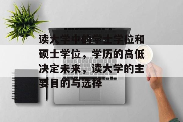 读大学中的学士学位和硕士学位，学历的高低决定未来，读大学的主要目的与选择