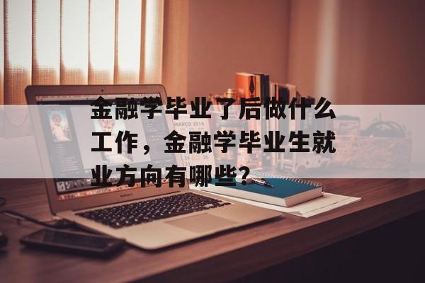金融学毕业了后做什么工作,金融学毕业生就业方向有哪些? 金融学毕业了后做什么工作,金融学毕业生就业方向有哪些?