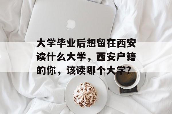 大学毕业后想留在西安读什么大学,西安户籍的你,该读哪个大学? 大学毕业后想留在西安读什么大学,西安户籍的你,该读哪个大学?