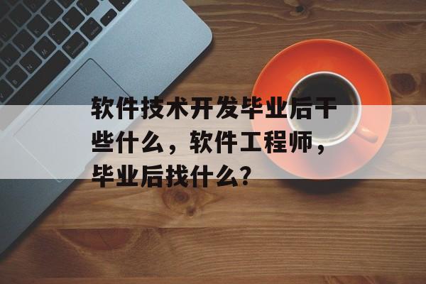 软件技术开发毕业后干些什么,软件工程师,毕业后找什么? 软件技术开发毕业后干些什么,软件工程师,毕业后找什么?
