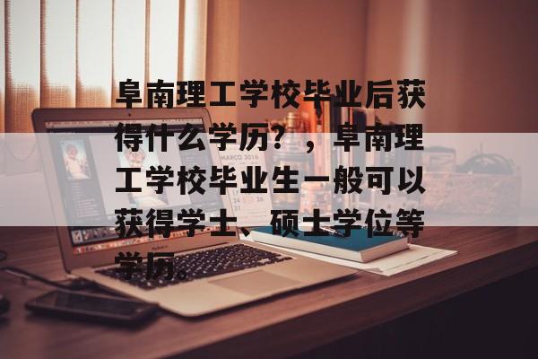 阜南理工学校毕业后获得什么学历?,阜南理工学校毕业生一般可以获得学士、硕士学位等学历。 阜南理工学校毕业后获得什么学历?,阜南理工学校毕业生一般可以获得学士、硕士学位等学历。