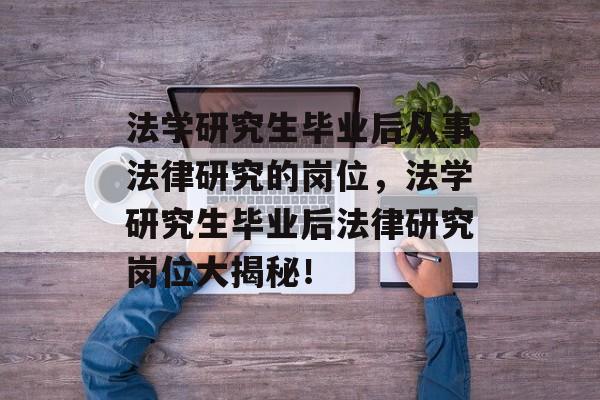 法学研究生毕业后从事法律研究的岗位，法学研究生毕业后法律研究岗位大揭秘！