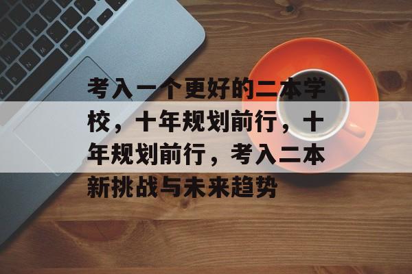 考入一个更好的二本学校,十年规划前行,十年规划前行,考入二本新挑战与未来趋势 考入一个更好的二本学校,十年规划前行,十年规划前行,考入二本新挑战与未来趋势
