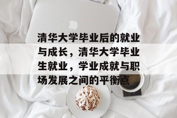 清华大学毕业后的就业与成长,清华大学毕业生就业,学业成就与职场发展之间的平衡点 清华大学毕业后的就业与成长,清华大学毕业生就业,学业成就与职场发展之间的平衡点