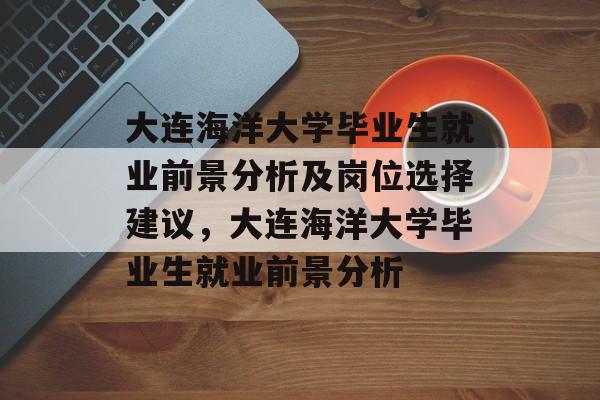 大连海洋大学毕业生就业前景分析及岗位选择建议，大连海洋大学毕业生就业前景分析