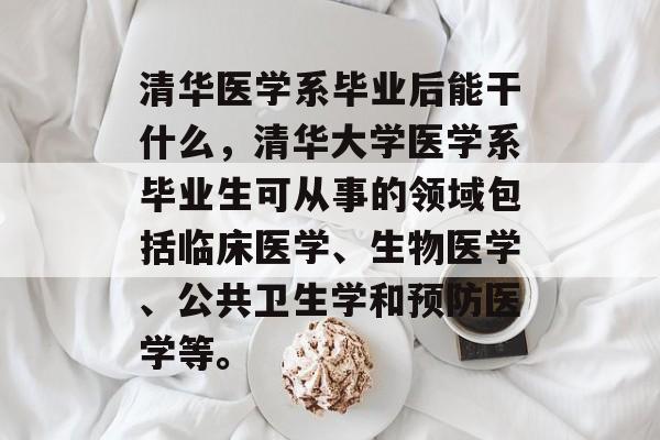 清华医学系毕业后能干什么,清华大学医学系毕业生可从事的领域包括临床医学、生物医学、公共卫生学和预防医学等。 清华医学系毕业后能干什么,清华大学医学系毕业生可从事的领域包括临床医学、生物医学、公共卫生学和预防医学等。
