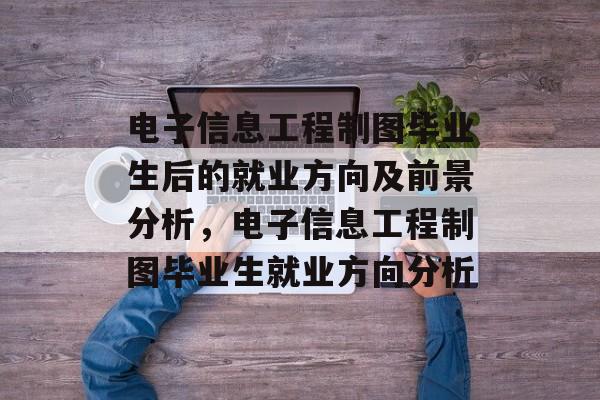 电子信息工程制图毕业生后的就业方向及前景分析,电子信息工程制图毕业生就业方向分析 电子信息工程制图毕业生后的就业方向及前景分析,电子信息工程制图毕业生就业方向分析