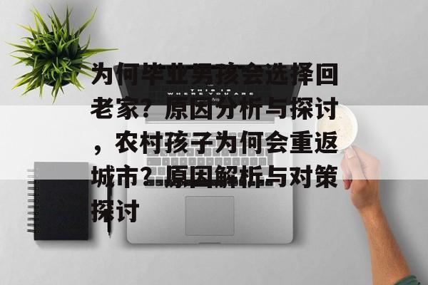 为何毕业男孩会选择回老家？原因分析与探讨，农村孩子为何会重返城市？原因解析与对策探讨