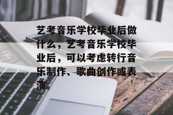艺考音乐学校毕业后做什么，艺考音乐学校毕业后，可以考虑转行音乐制作、歌曲创作或表演。