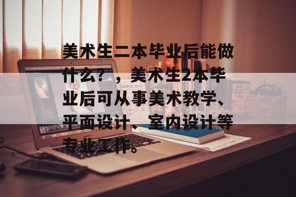 美术生二本毕业后能做什么?,美术生2本毕业后可从事美术教学、平面设计、室内设计等专业工作。 美术生二本毕业后能做什么?,美术生2本毕业后可从事美术教学、平面设计、室内设计等专业工作。