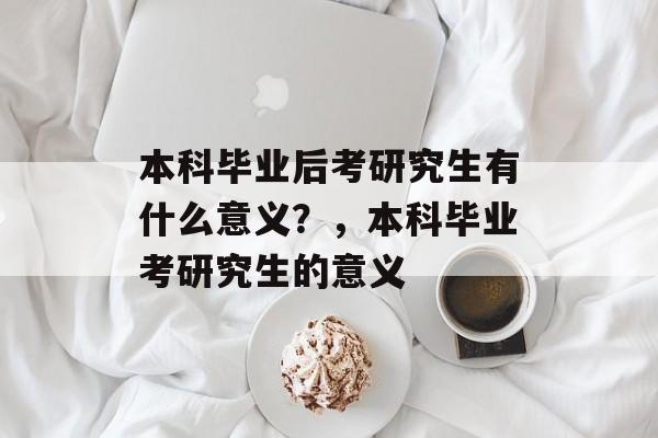 本科毕业后考研究生有什么意义？，本科毕业考研究生的意义