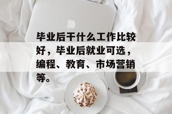 毕业后干什么工作比较好，毕业后就业可选，编程、教育、市场营销等。
