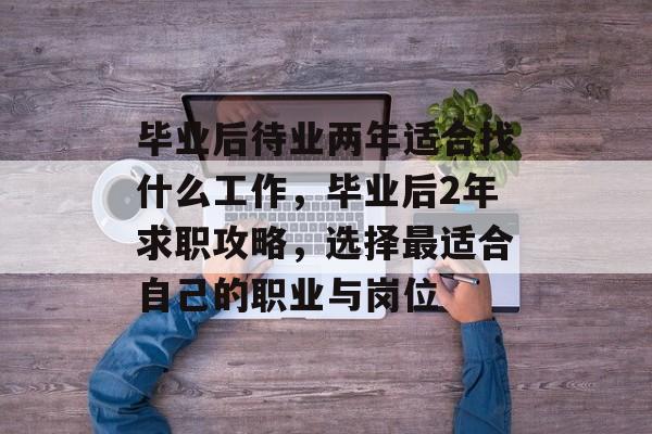 毕业后待业两年适合找什么工作，毕业后2年求职攻略，选择最适合自己的职业与岗位