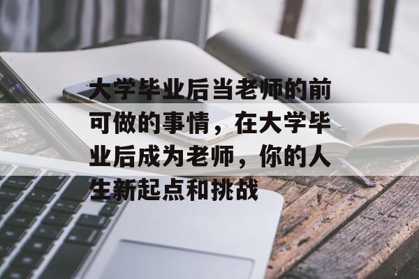 大学毕业后当老师的前可做的事情,在大学毕业后成为老师,你的人生新起点和挑战 大学毕业后当老师的前可做的事情,在大学毕业后成为老师,你的人生新起点和挑战