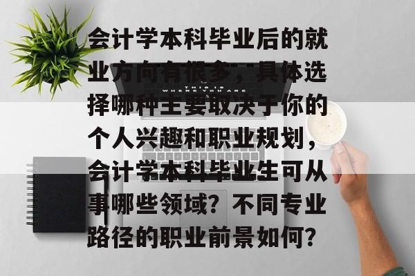 会计学本科毕业后的就业方向有很多,具体选择哪种主要取决于你的个人兴趣和职业规划,会计学本科毕业生可从事哪些领域?不同专业路径的职业前景如何? 会计学本科毕业后的就业方向有很多,具体选择哪种主要取决于你的个人兴趣和职业规划,会计学本科毕业生可从事哪些领域?不同专业路径的职业前景如何?