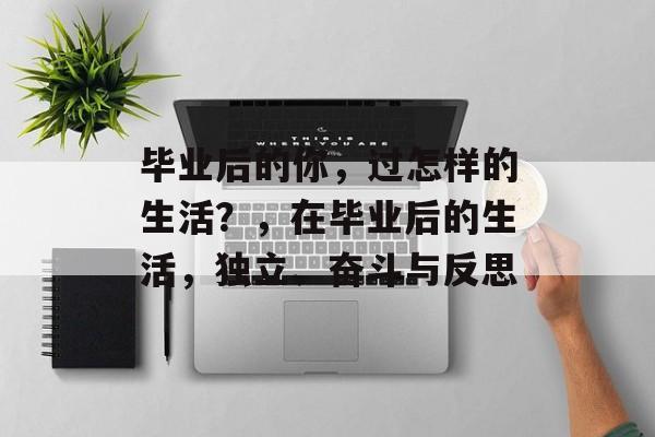 毕业后的你，过怎样的生活？，在毕业后的生活，独立、奋斗与反思