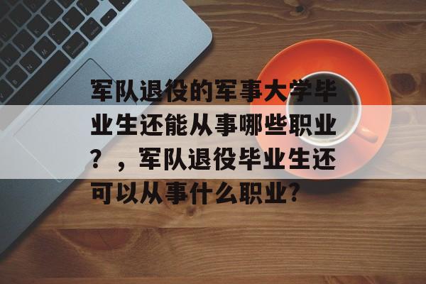 军队退役的军事大学毕业生还能从事哪些职业？，军队退役毕业生还可以从事什么职业?