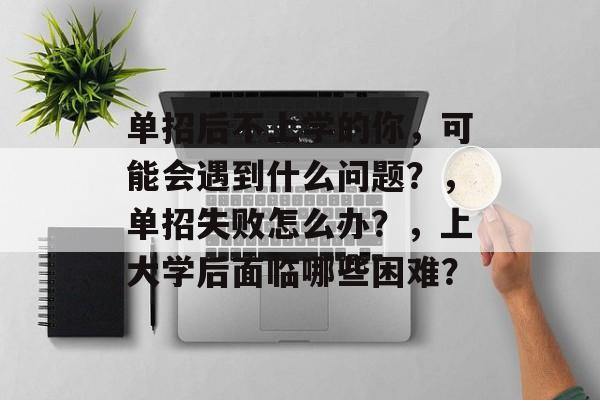 单招后不上学的你，可能会遇到什么问题？，单招失败怎么办？，上大学后面临哪些困难？