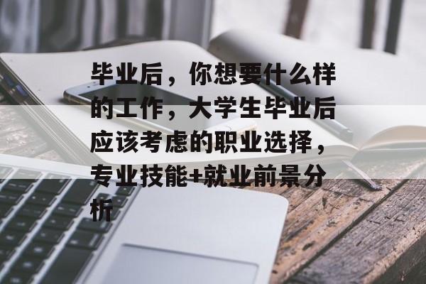 毕业后,你想要什么样的工作,大学生毕业后应该考虑的职业选择,专业技能+就业前景分析 毕业后,你想要什么样的工作,大学生毕业后应该考虑的职业选择,专业技能+就业前景分析