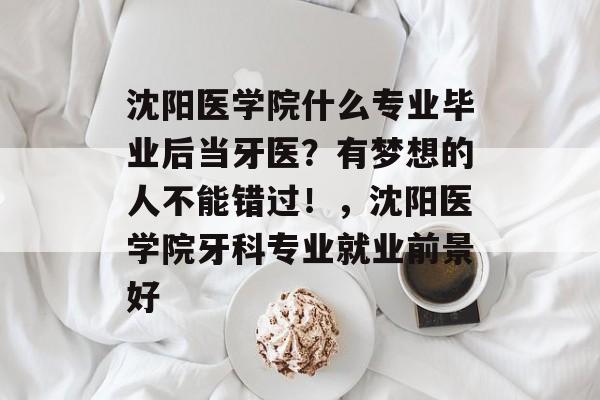 沈阳医学院什么专业毕业后当牙医?有梦想的人不能错过!,沈阳医学院牙科专业就业前景好 沈阳医学院什么专业毕业后当牙医?有梦想的人不能错过!,沈阳医学院牙科专业就业前景好