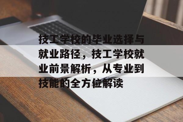技工学校的毕业选择与就业路径，技工学校就业前景解析，从专业到技能的全方位解读
