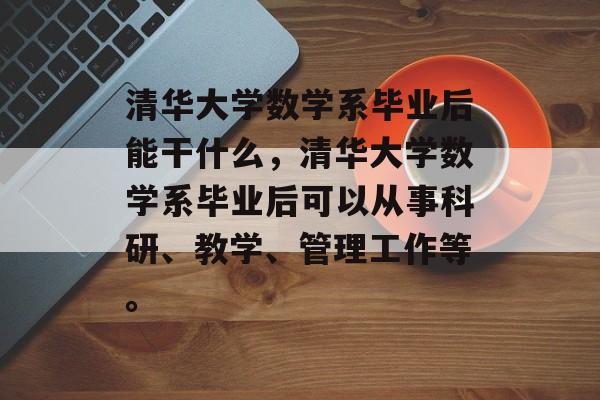 清华大学数学系毕业后能干什么，清华大学数学系毕业后可以从事科研、教学、管理工作等。