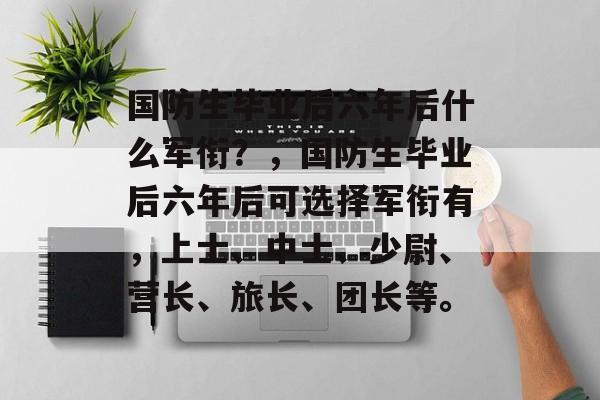 国防生毕业后六年后什么军衔？，国防生毕业后六年后可选择军衔有，上士、中士、少尉、营长、旅长、团长等。