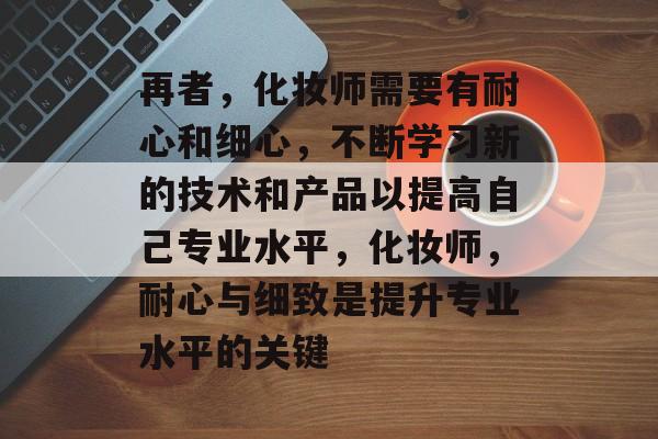 再者，化妆师需要有耐心和细心，不断学习新的技术和产品以提高自己专业水平，化妆师，耐心与细致是提升专业水平的关键