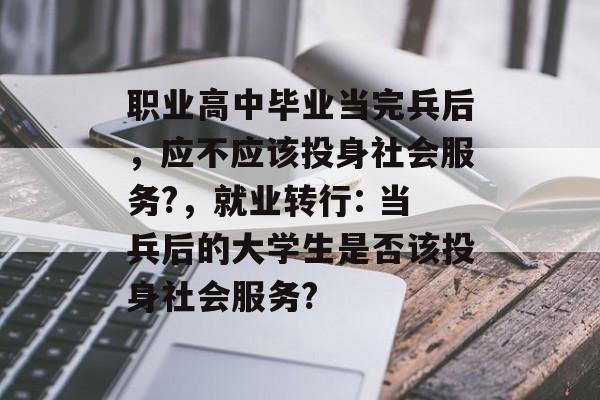 职业高中毕业当完兵后,应不应该投身社会服务?,就业转行: 当兵后的大学生是否该投身社会服务? 职业高中毕业当完兵后,应不应该投身社会服务?,就业转行: 当兵后的大学生是否该投身社会服务?