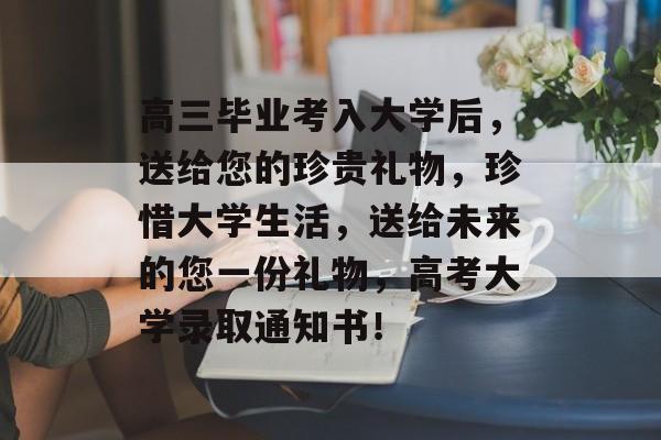 高三毕业考入大学后，送给您的珍贵礼物，珍惜大学生活，送给未来的您一份礼物，高考大学录取通知书！