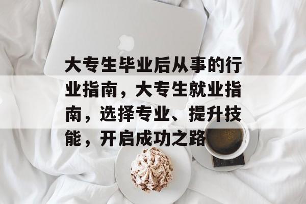大专生毕业后从事的行业指南,大专生就业指南,选择专业、提升技能,开启成功之路 大专生毕业后从事的行业指南,大专生就业指南,选择专业、提升技能,开启成功之路