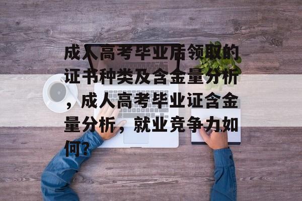 成人高考毕业后领取的证书种类及含金量分析，成人高考毕业证含金量分析，就业竞争力如何？